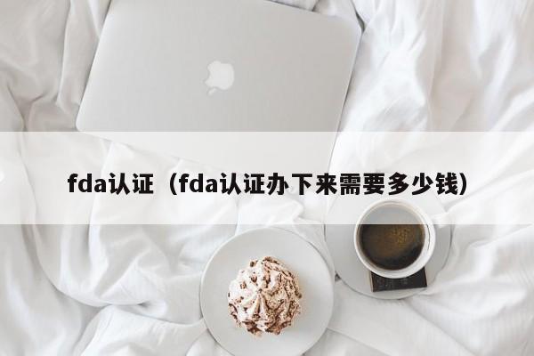 fda认证（fda认证办下来需要多少钱）