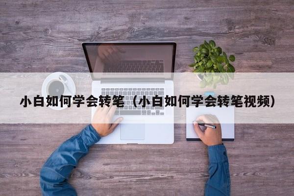 小白如何学会转笔（小白如何学会转笔视频）
