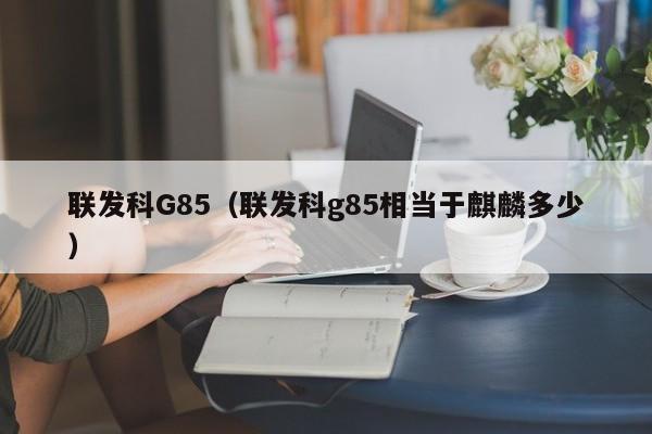 联发科G85（联发科g85相当于麒麟多少）