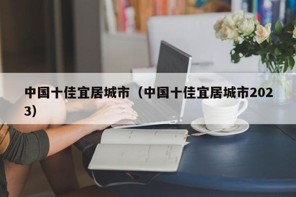 中国十佳宜居城市（中国十佳宜居城市2023）