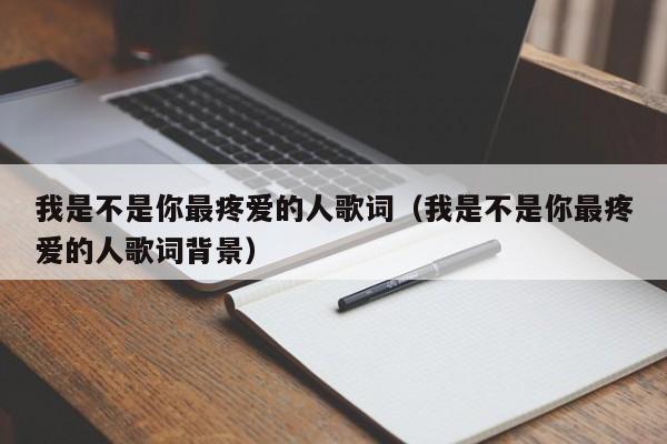 我是不是你最疼爱的人歌词（我是不是你最疼爱的人歌词背景）