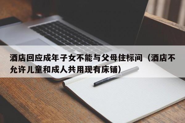 酒店回应成年子女不能与父母住标间（酒店不允许儿童和成人共用现有床铺）