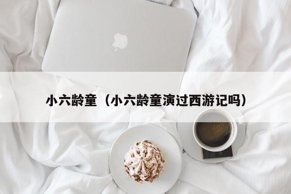 小六龄童（小六龄童演过西游记吗）