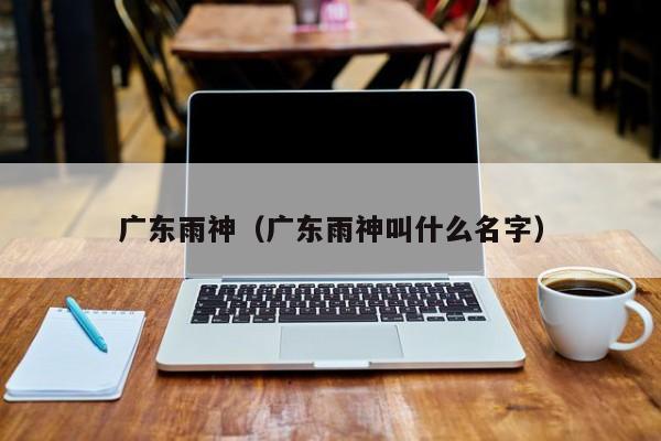 广东雨神（广东雨神叫什么名字）