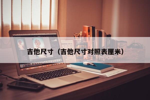 吉他尺寸（吉他尺寸对照表厘米）