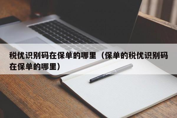 税优识别码在保单的哪里（保单的税优识别码在保单的哪里）