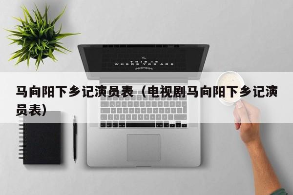 马向阳下乡记演员表（电视剧马向阳下乡记演员表）
