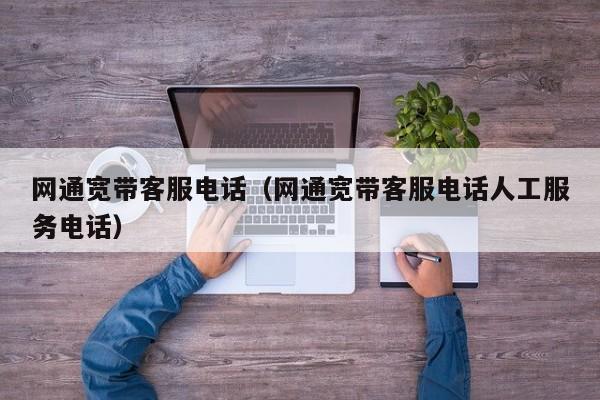 网通宽带客服电话（网通宽带客服电话人工服务电话）