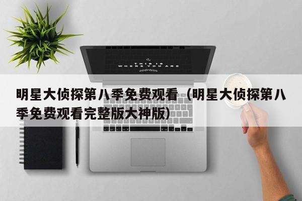 明星大侦探第八季免费观看（明星大侦探第八季免费观看完整版大神版）