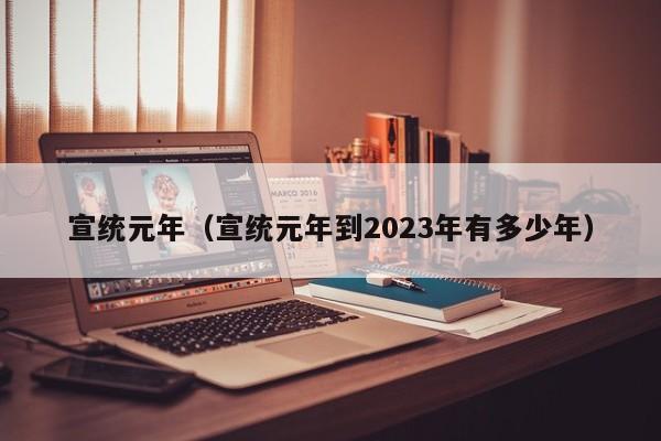 宣统元年（宣统元年到2023年有多少年）