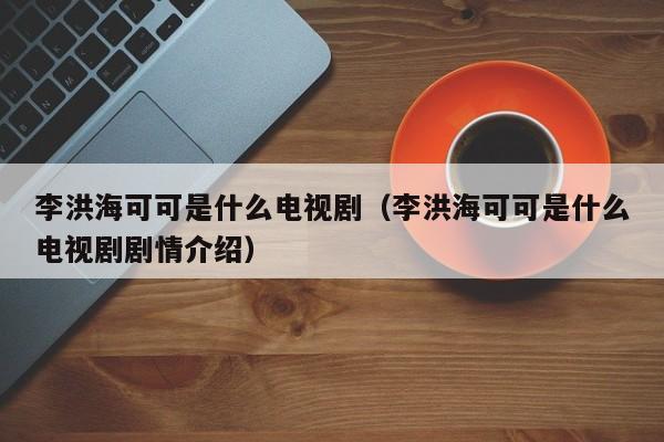 李洪海可可是什么电视剧（李洪海可可是什么电视剧剧情介绍）