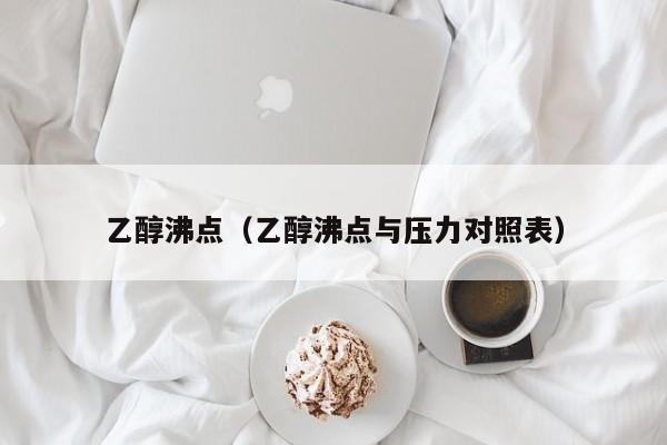 乙醇沸点（乙醇沸点与压力对照表）