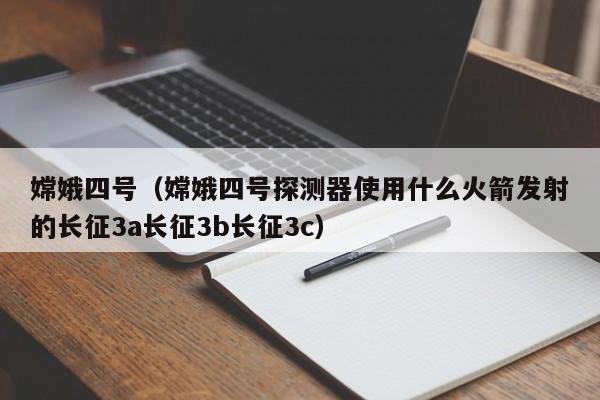 嫦娥四号（嫦娥四号探测器使用什么火箭发射的长征3a长征3b长征3c）