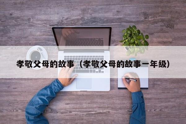 孝敬父母的故事（孝敬父母的故事一年级）