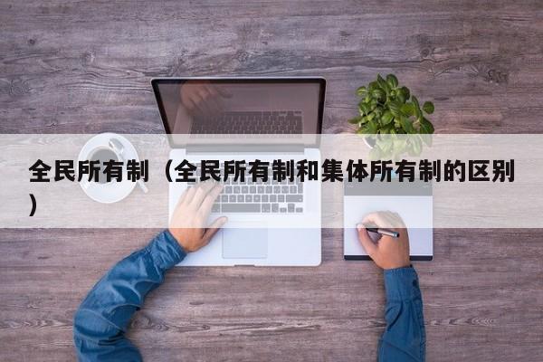 全民所有制（全民所有制和集体所有制的区别）