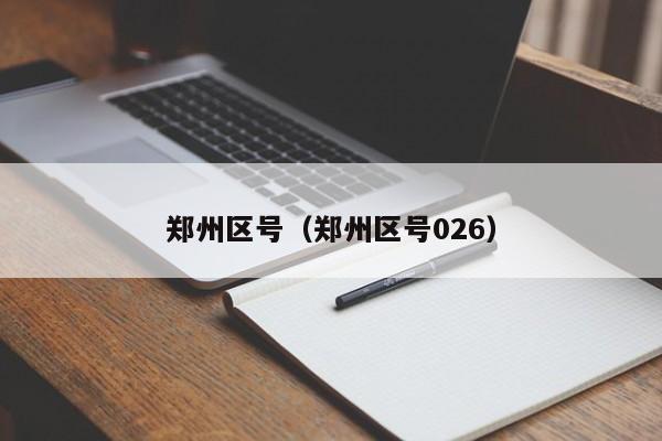 郑州区号（郑州区号026）