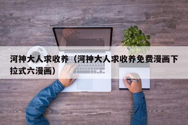 河神大人求收养（河神大人求收养免费漫画下拉式六漫画）
