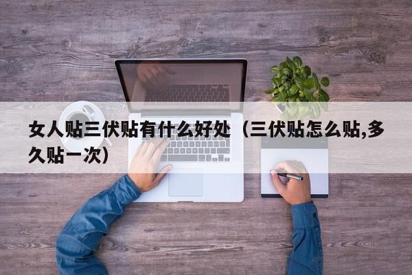 女人贴三伏贴有什么好处（三伏贴怎么贴,多久贴一次）