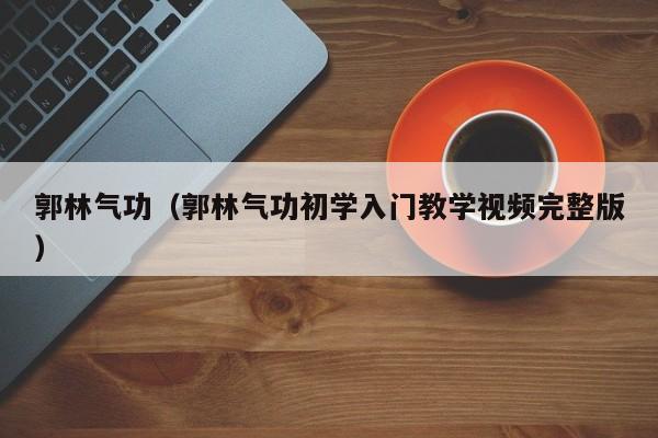 郭林气功（郭林气功初学入门教学视频完整版）