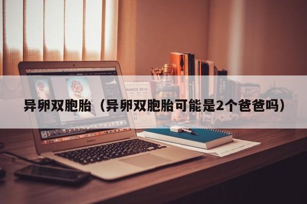 异卵双胞胎（异卵双胞胎可能是2个爸爸吗）