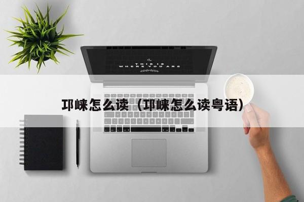邛崃怎么读（邛崃怎么读粤语）