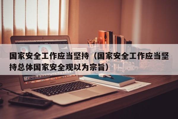 国家安全工作应当坚持（国家安全工作应当坚持总体国家安全观以为宗旨）