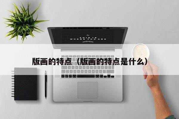 版画的特点（版画的特点是什么）