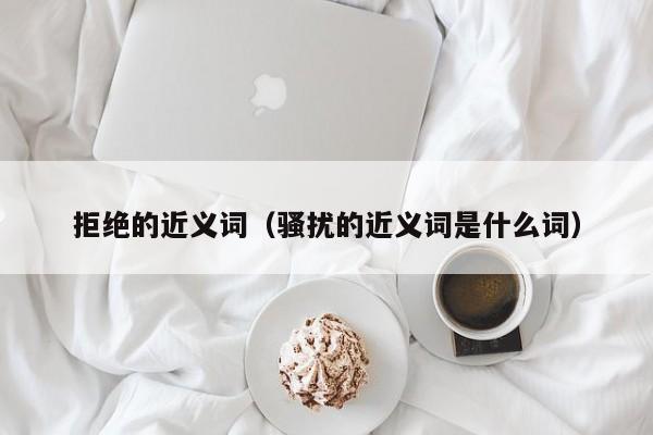 拒绝的近义词（骚扰的近义词是什么词）