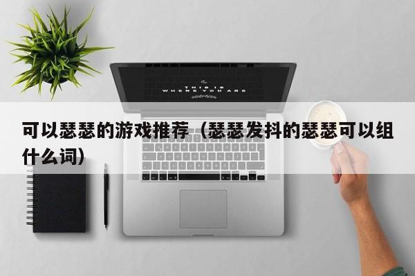 可以瑟瑟的游戏推荐（瑟瑟发抖的瑟瑟可以组什么词）