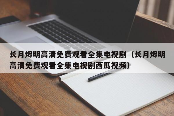 长月烬明高清免费观看全集电视剧（长月烬明高清免费观看全集电视剧西瓜视频）