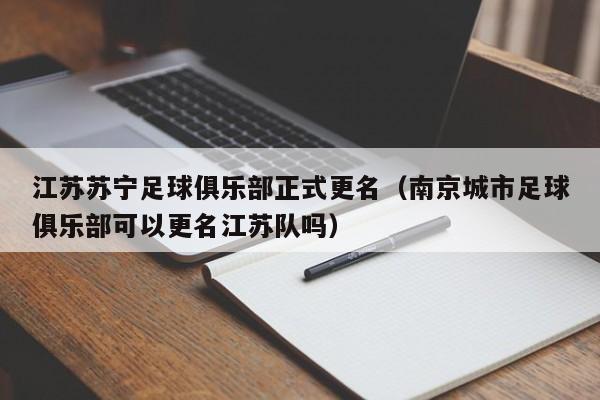 江苏苏宁足球俱乐部正式更名（南京城市足球俱乐部可以更名江苏队吗）