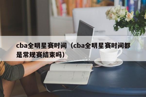 cba全明星赛时间（cba全明星赛时间都是常规赛结束吗）