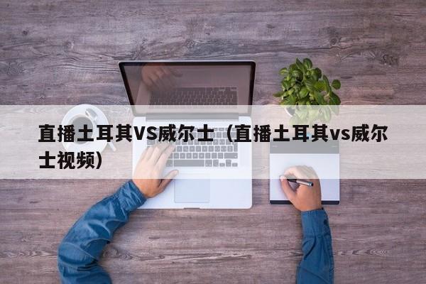 直播土耳其VS威尔士（直播土耳其vs威尔士视频）