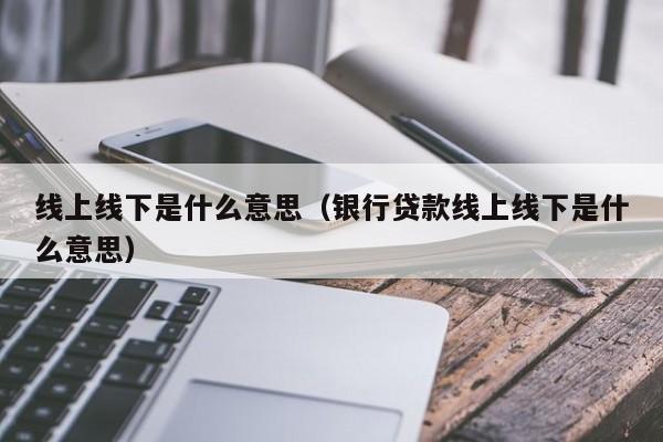 线上线下是什么意思（银行贷款线上线下是什么意思）