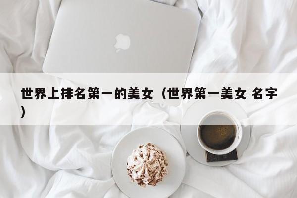 世界上排名第一的美女（世界第一美女 名字）