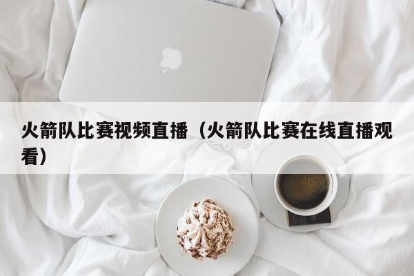 火箭队比赛视频直播（火箭队比赛在线直播观看）