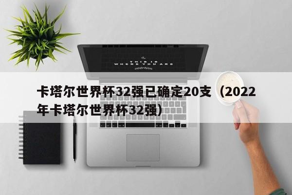 卡塔尔世界杯32强已确定20支（2022年卡塔尔世界杯32强）