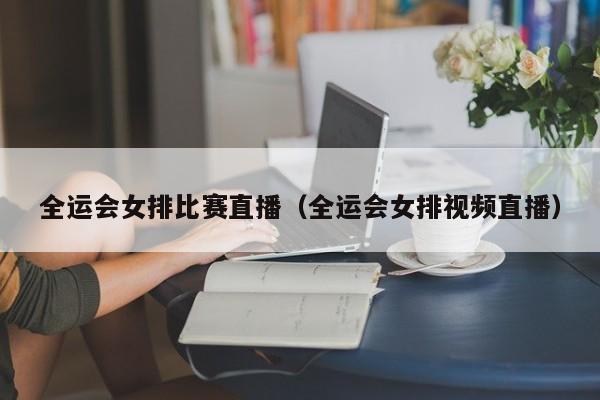 全运会女排比赛直播（全运会女排视频直播）