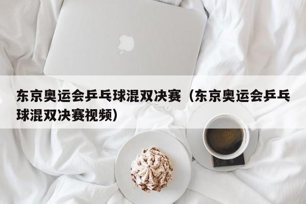 东京奥运会乒乓球混双决赛（东京奥运会乒乓球混双决赛视频）