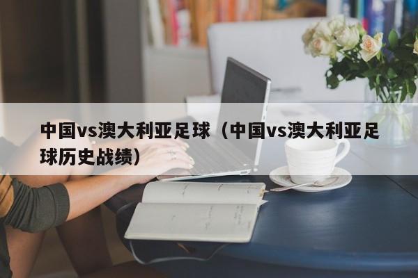 中国vs澳大利亚足球（中国vs澳大利亚足球历史战绩）