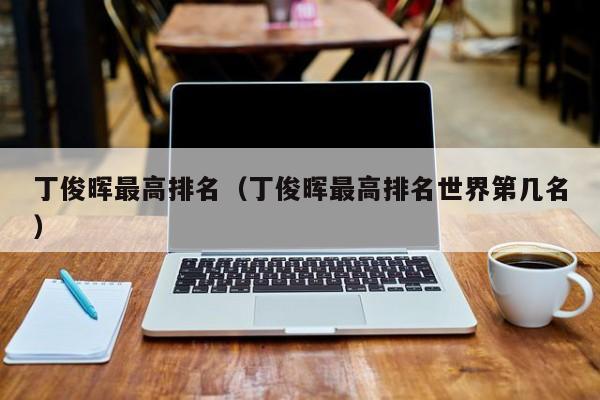 丁俊晖最高排名（丁俊晖最高排名世界第几名）