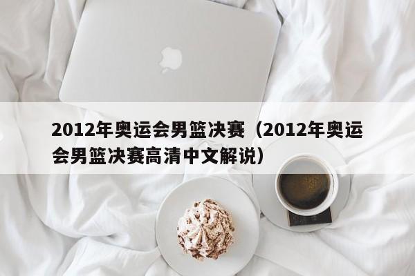 2012年奥运会男篮决赛（2012年奥运会男篮决赛高清中文解说）