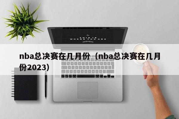 nba总决赛在几月份（nba总决赛在几月份2023）