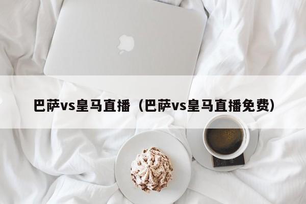 巴萨vs皇马直播（巴萨vs皇马直播免费）