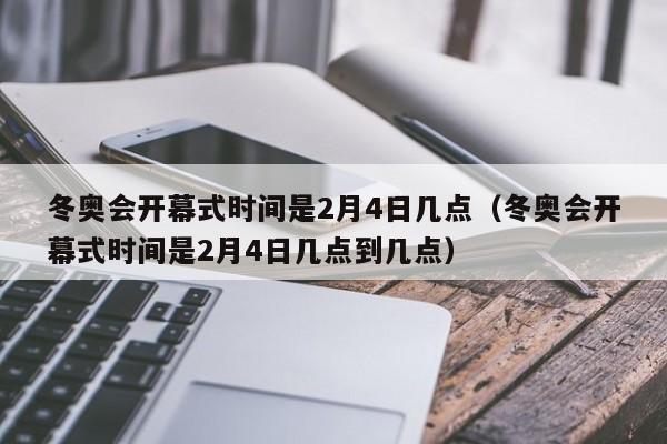 冬奥会开幕式时间是2月4日几点（冬奥会开幕式时间是2月4日几点到几点）