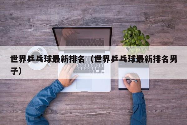 世界乒乓球最新排名（世界乒乓球最新排名男子）