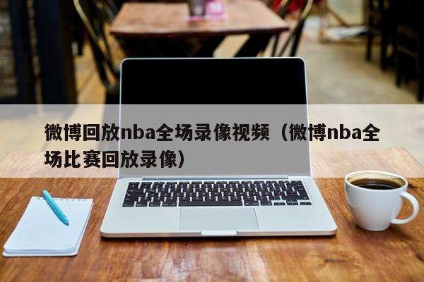 微博回放nba全场录像视频（微博nba全场比赛回放录像）