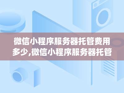 微信小程序服务器托管费用多少,微信小程序服务器托管方案推荐