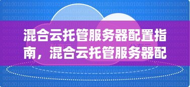 混合云托管服务器配置指南，混合云托管服务器配置方案推荐