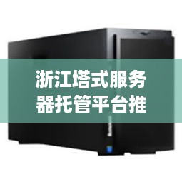 浙江塔式服务器托管平台推荐，专业的服务器托管服务选择